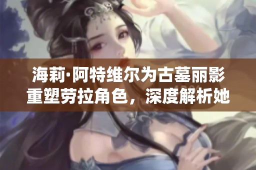 海莉·阿特维尔为古墓丽影重塑劳拉角色，深度解析她的音乐贡献与角色演绎技巧