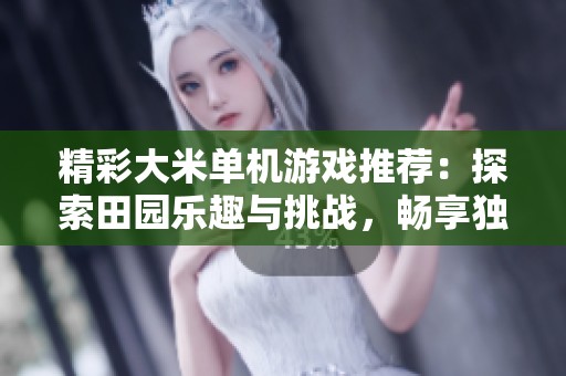 精彩大米单机游戏推荐：探索田园乐趣与挑战，畅享独立游戏世界