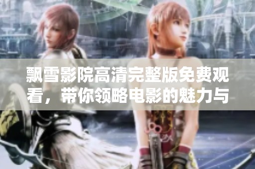 飘雪影院高清完整版免费观看，带你领略电影的魅力与精彩