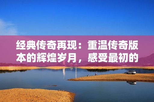 经典传奇再现：重温传奇版本的辉煌岁月，感受最初的游戏魅力与激情