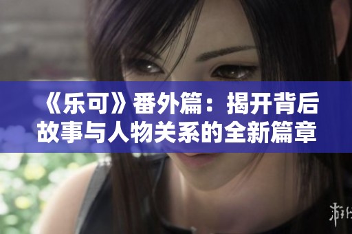 《乐可》番外篇：揭开背后故事与人物关系的全新篇章