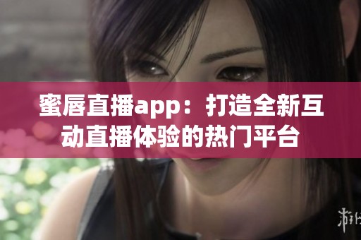蜜唇直播app：打造全新互动直播体验的热门平台