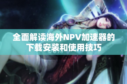 全面解读海外NPV加速器的下载安装和使用技巧