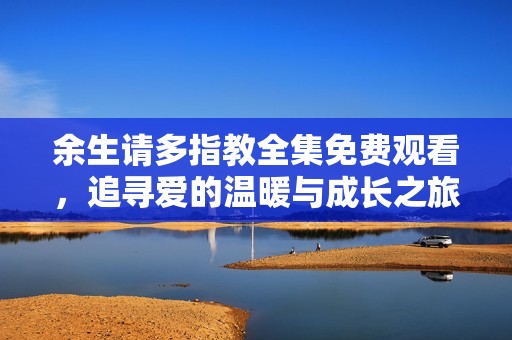 余生请多指教全集免费观看，追寻爱的温暖与成长之旅