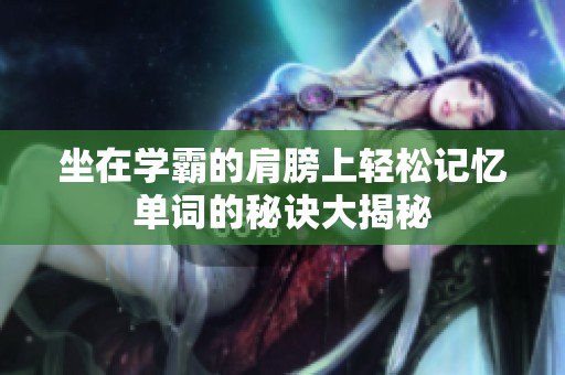坐在学霸的肩膀上轻松记忆单词的秘诀大揭秘