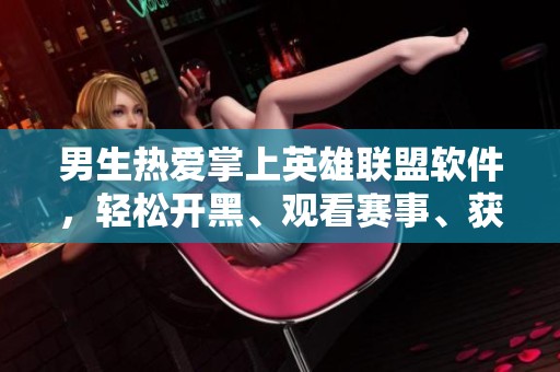 男生热爱掌上英雄联盟软件，轻松开黑、观看赛事、获取最新游戏资讯的必备利器