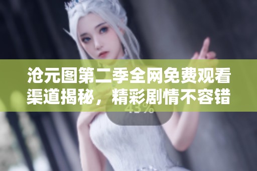 沧元图第二季全网免费观看渠道揭秘，精彩剧情不容错过