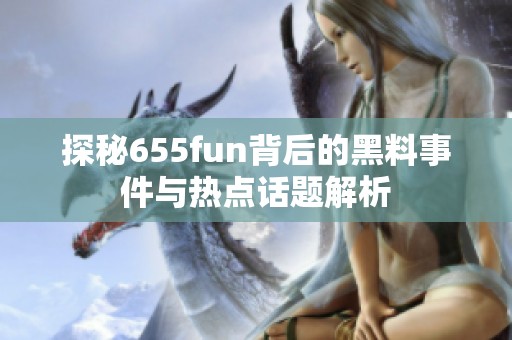 探秘655fun背后的黑料事件与热点话题解析