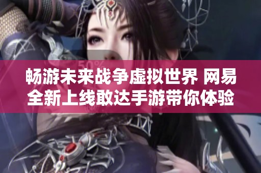 畅游未来战争虚拟世界 网易全新上线敢达手游带你体验无与伦比的战斗激情