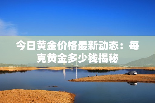 今日黄金价格最新动态：每克黄金多少钱揭秘