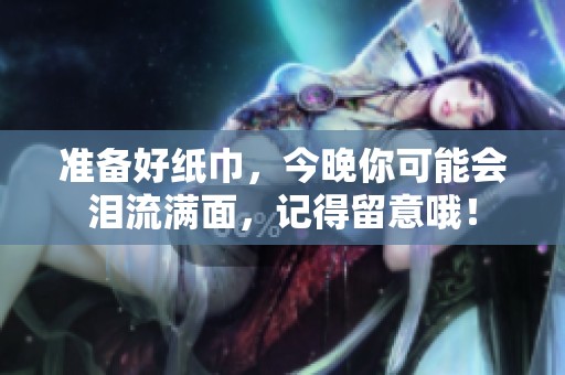 准备好纸巾，今晚你可能会泪流满面，记得留意哦！