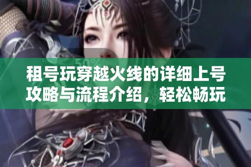 租号玩穿越火线的详细上号攻略与流程介绍，轻松畅玩游戏新体验