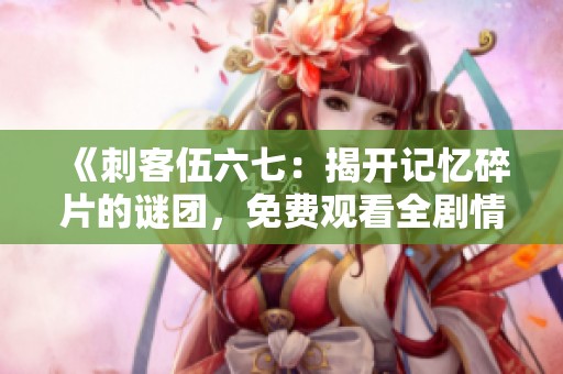《刺客伍六七：揭开记忆碎片的谜团，免费观看全剧情》