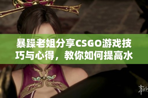 暴躁老姐分享CSGO游戏技巧与心得，教你如何提高水平