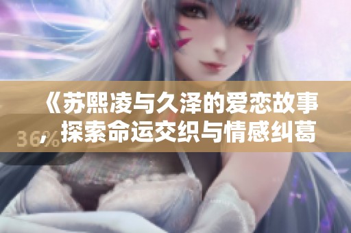 《苏熙凌与久泽的爱恋故事，探索命运交织与情感纠葛》
