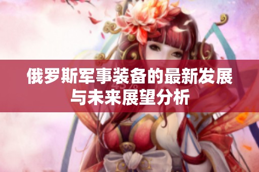 俄罗斯军事装备的最新发展与未来展望分析