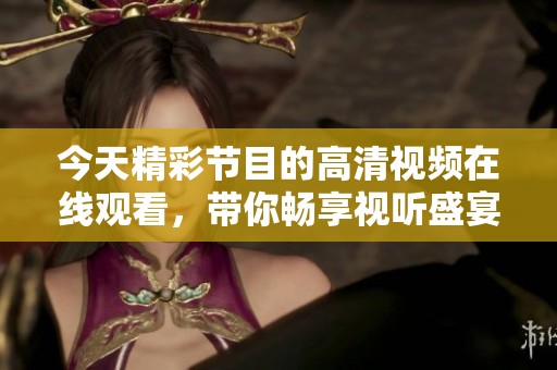 今天精彩节目的高清视频在线观看，带你畅享视听盛宴
