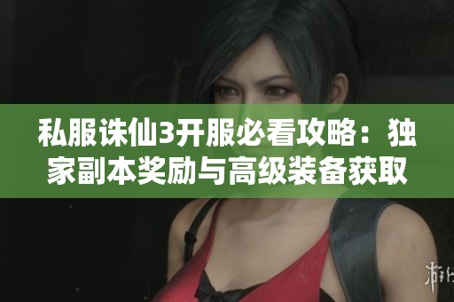 私服诛仙3开服必看攻略：独家副本奖励与高级装备获取全解析