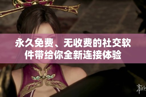 永久免费、无收费的社交软件带给你全新连接体验