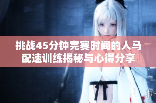 挑战45分钟完赛时间的人马配速训练揭秘与心得分享