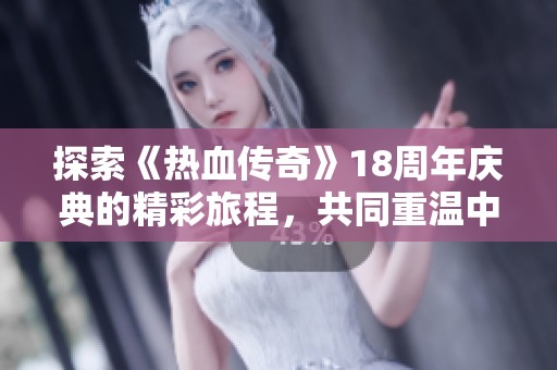 探索《热血传奇》18周年庆典的精彩旅程，共同重温中变传奇经典时光