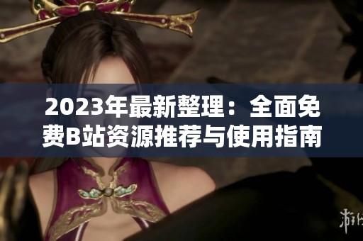 2023年最新整理：全面免费B站资源推荐与使用指南