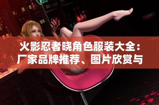 火影忍者晓角色服装大全：厂家品牌推荐、图片欣赏与热帖分享