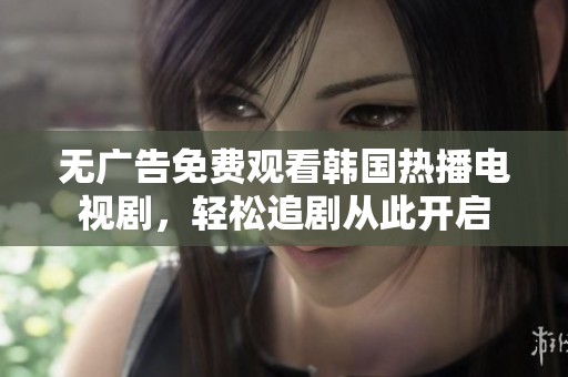 无广告免费观看韩国热播电视剧，轻松追剧从此开启