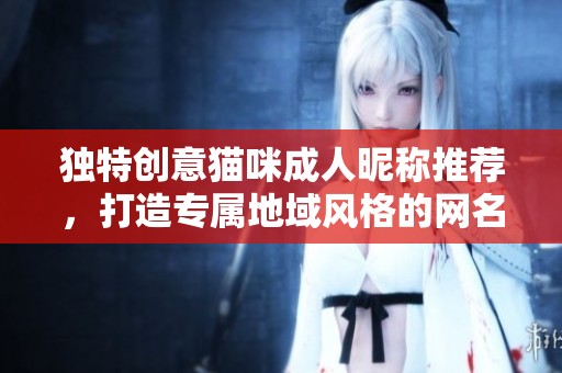 独特创意猫咪成人昵称推荐，打造专属地域风格的网名