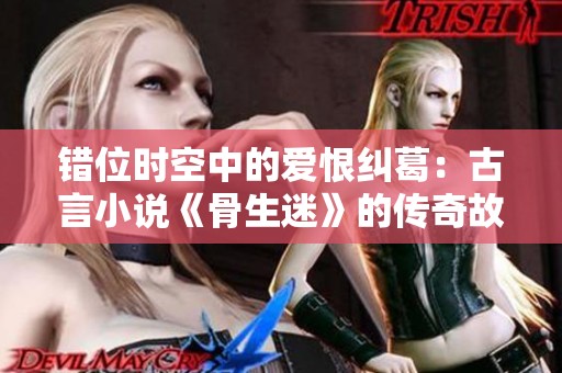 错位时空中的爱恨纠葛：古言小说《骨生迷》的传奇故事