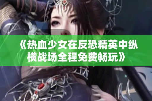 《热血少女在反恐精英中纵横战场全程免费畅玩》