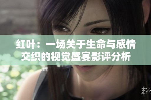 红叶：一场关于生命与感情交织的视觉盛宴影评分析