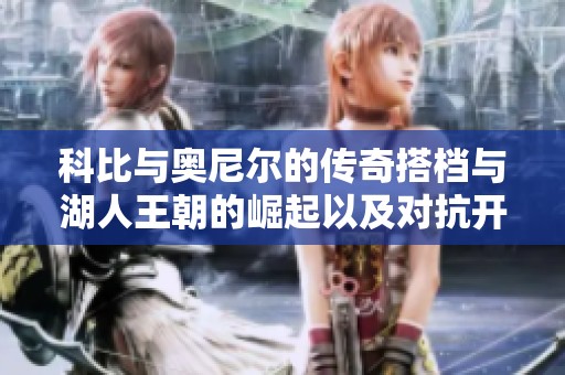 科比与奥尼尔的传奇搭档与湖人王朝的崛起以及对抗开拓者的经典时刻回顾