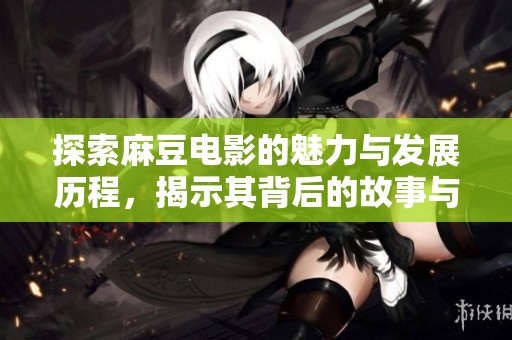 探索麻豆电影的魅力与发展历程，揭示其背后的故事与影响