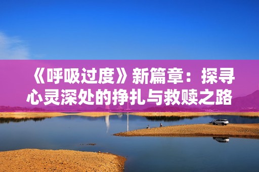 《呼吸过度》新篇章：探寻心灵深处的挣扎与救赎之路