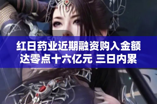 红日药业近期融资购入金额达零点十六亿元 三日内累计买入达零点五七亿元