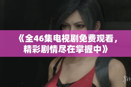 《全46集电视剧免费观看，精彩剧情尽在掌握中》