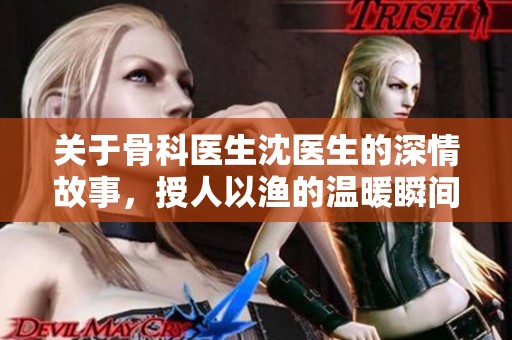 关于骨科医生沈医生的深情故事，授人以渔的温暖瞬间
