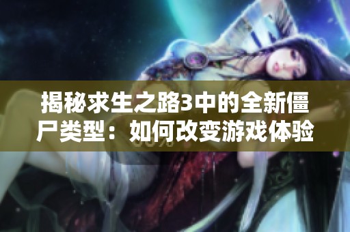 揭秘求生之路3中的全新僵尸类型：如何改变游戏体验与策略挑战
