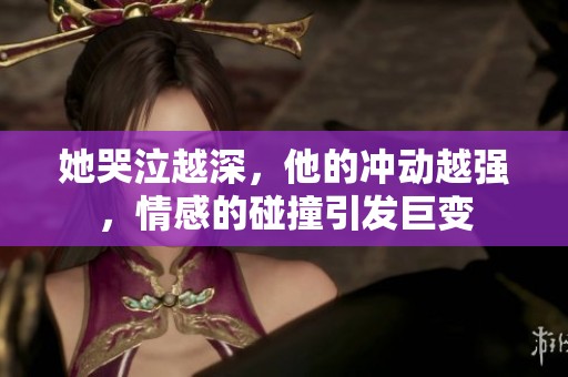 她哭泣越深，他的冲动越强，情感的碰撞引发巨变