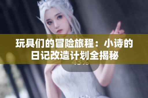 玩具们的冒险旅程：小诗的日记改造计划全揭秘