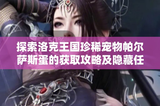 探索洛克王国珍稀宠物帕尔萨斯蛋的获取攻略及隐藏任务与活动揭秘