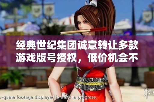 经典世纪集团诚意转让多款游戏版号授权，低价机会不容错过！
