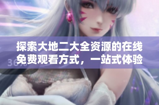 探索大地二大全资源的在线免费观看方式，一站式体验尽在其中