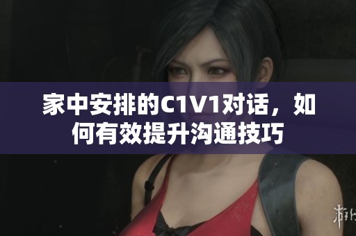 家中安排的C1V1对话，如何有效提升沟通技巧