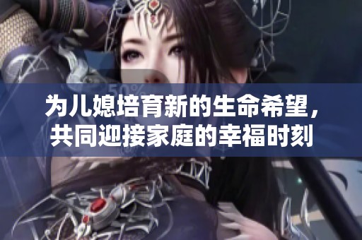 为儿媳培育新的生命希望，共同迎接家庭的幸福时刻