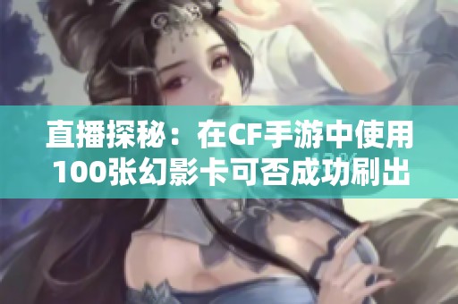 直播探秘：在CF手游中使用100张幻影卡可否成功刷出幻影角色的真实体验