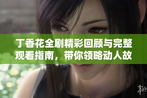 丁香花全剧精彩回顾与完整观看指南，带你领略动人故事