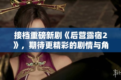 接档重磅新剧《后营露宿2》，期待更精彩的剧情与角色发展