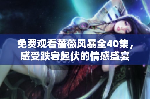免费观看蔷薇风暴全40集，感受跌宕起伏的情感盛宴